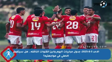 الأحد 3-8-2025: جدول مباريات اليوم وأبرز القنوات الناقلة.. هل سيتفوق الأهلي في مواجهتيه؟